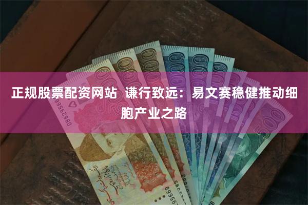 正规股票配资网站  谦行致远：易文赛稳健推动细胞产业之路