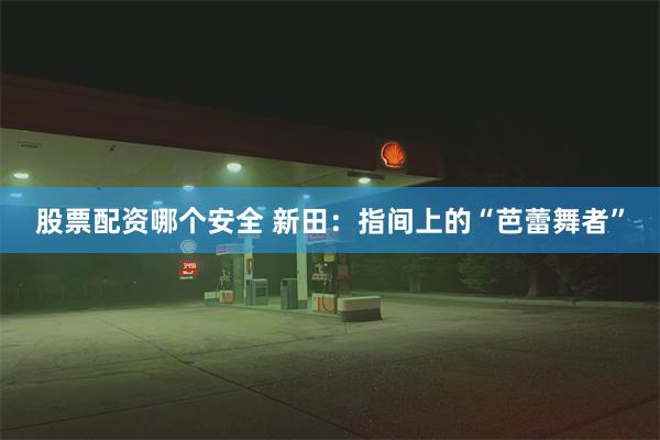 股票配资哪个安全 新田：指间上的“芭蕾舞者”