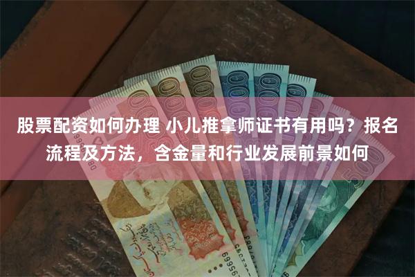 股票配资如何办理 小儿推拿师证书有用吗？报名流程及方法，含金量和行业发展前景如何