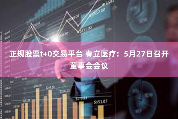 正规股票t+0交易平台 春立医疗：5月27日召开董事会会议