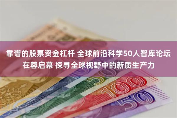 靠谱的股票资金杠杆 全球前沿科学50人智库论坛在蓉启幕 探寻全球视野中的新质生产力