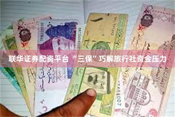 联华证券配资平台 “三保”巧解旅行社资金压力