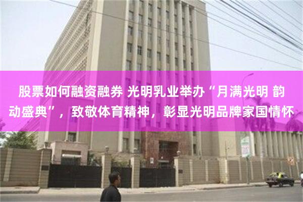 股票如何融资融券 光明乳业举办“月满光明 韵动盛典”，致敬体育精神，彰显光明品牌家国情怀