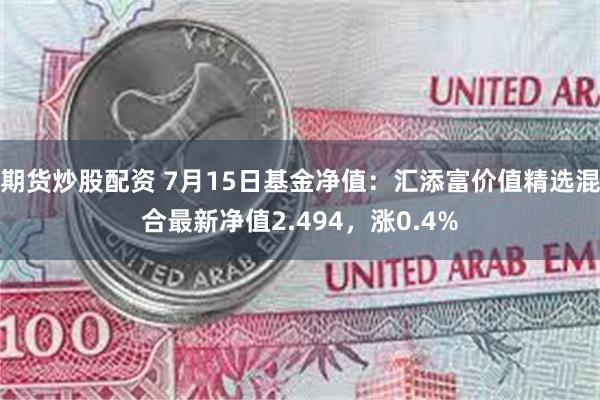 期货炒股配资 7月15日基金净值：汇添富价值精选混合最新净值2.494，涨0.4%