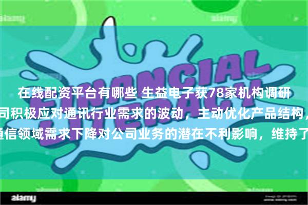 在线配资平台有哪些 生益电子获78家机构调研：2024年上半年，公司积极应对通讯行业需求的波动，主动优化产品结构，以减轻通信领域需求下降对公司业务的潜在不利影响，维持了通讯板块业务的稳定性（附调研问答）