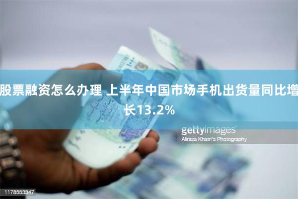 股票融资怎么办理 上半年中国市场手机出货量同比增长13.2%