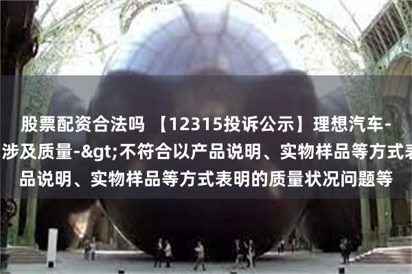 股票配资合法吗 【12315投诉公示】理想汽车-W新增5件投诉公示，涉及质量->不符合以产品说明、实物样品等方式表明的质量状况问题等