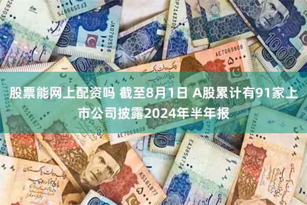 股票能网上配资吗 截至8月1日 A股累计有91家上市公司披露2024年半年报