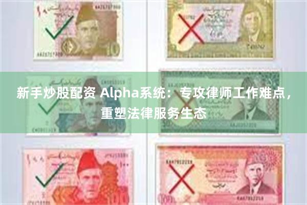 新手炒股配资 Alpha系统：专攻律师工作难点，重塑法律服务生态