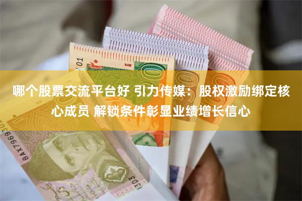 哪个股票交流平台好 引力传媒：股权激励绑定核心成员 解锁条件彰显业绩增长信心