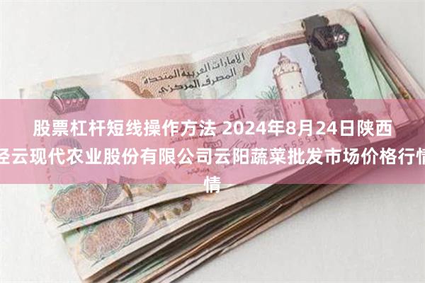 股票杠杆短线操作方法 2024年8月24日陕西泾云现代农业股份有限公司云阳蔬菜批发市场价格行情