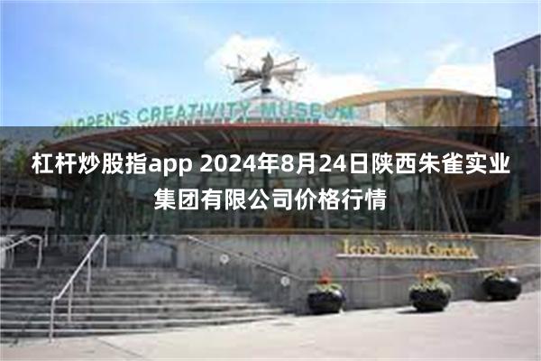 杠杆炒股指app 2024年8月24日陕西朱雀实业集团有限公司价格行情