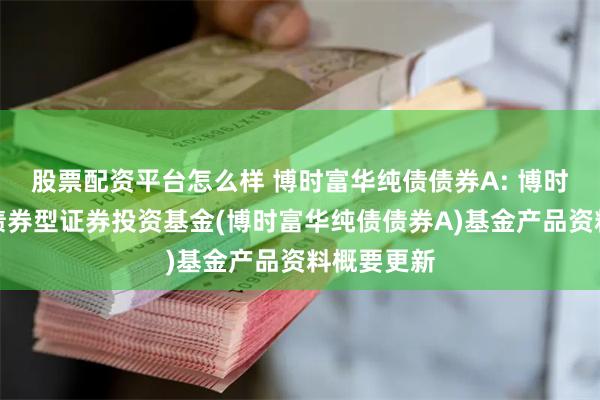 股票配资平台怎么样 博时富华纯债债券A: 博时富华纯债债券型证券投资基金(博时富华纯债债券A)基金产品资料概要更新