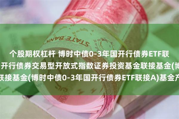 个股期权杠杆 博时中债0-3年国开行债券ETF联接A: 博时中债0-3年国开行债券交易型开放式指数证券投资基金联接基金(博时中债0-3年国开行债券ETF联接A)基金产品资料概要更新